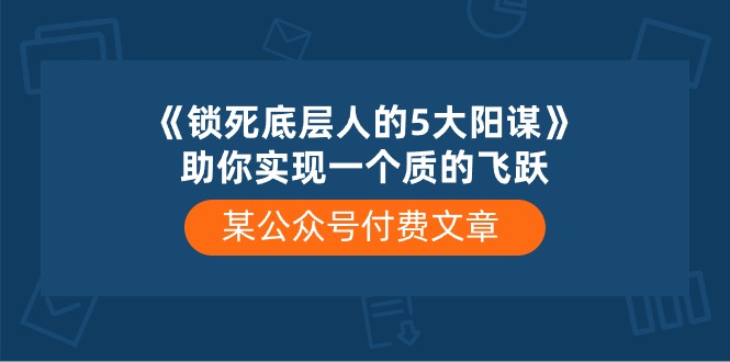 某公众号付费文章《锁死底层人的5大阳谋》助你实现一个质的飞跃睿集资源栈-网赚项目-副业赚钱-互联网创业-资源整合睿集资源栈