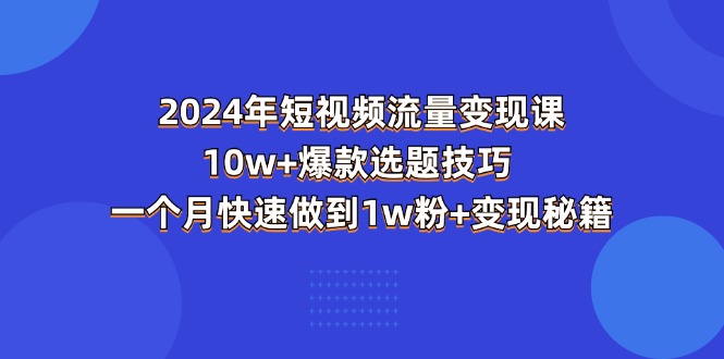 2024年短视频-流量变现课：10w+爆款选题技巧 一个月快速做到1w粉+变现秘籍睿集资源栈-网赚项目-副业赚钱-互联网创业-资源整合睿集资源栈