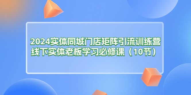 2024实体同城门店矩阵引流训练营，线下实体老板学习必修课（10节）睿集资源栈-网赚项目-副业赚钱-互联网创业-资源整合睿集资源栈