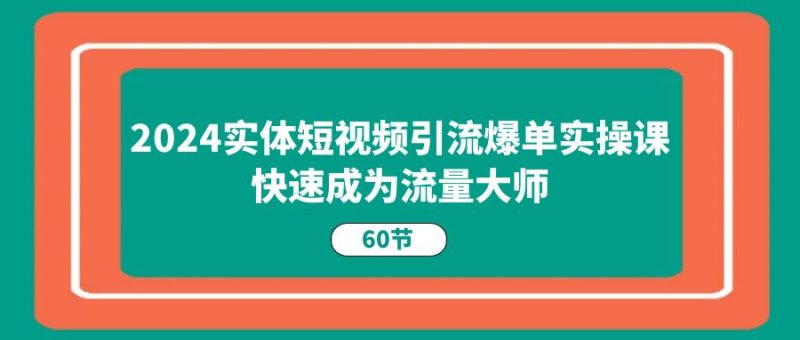 2024实体短视频引流爆单实操课，快速成为流量大师（60节）睿集资源栈-网赚项目-副业赚钱-互联网创业-资源整合睿集资源栈