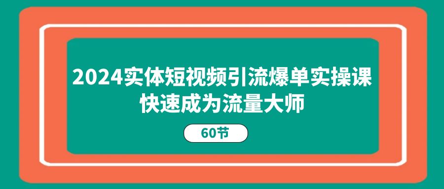 2024实体短视频引流爆单实操课，快速成为流量大师（60节）睿集资源栈-网赚项目-副业赚钱-互联网创业-资源整合睿集资源栈