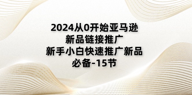 2024从0开始亚马逊新品链接推广，新手小白快速推广新品的必备-15节睿集资源栈-网赚项目-副业赚钱-互联网创业-资源整合睿集资源栈