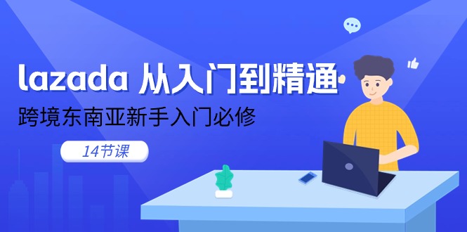 lazada 从入门到精通，跨境东南亚新手入门必修（14节课）睿集资源栈-网赚项目-副业赚钱-互联网创业-资源整合睿集资源栈