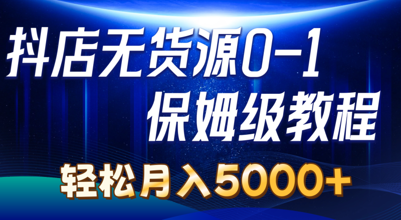 抖店无货源0到1详细实操教程：轻松月入5000+（7节）睿集资源栈-网赚项目-副业赚钱-互联网创业-资源整合睿集资源栈
