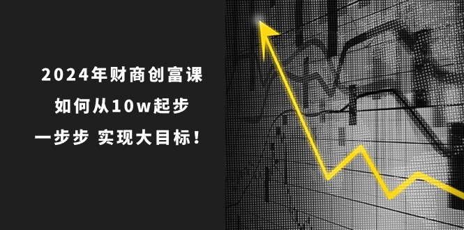 2024年 财商-创富课：如何从10w起步，一步步 实现大目标！睿集资源栈-网赚项目-副业赚钱-互联网创业-资源整合睿集资源栈