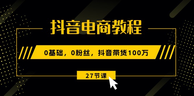 抖音电商教程：0基础，0粉丝，抖音带货100万（27节视频课）睿集资源栈-网赚项目-副业赚钱-互联网创业-资源整合睿集资源栈