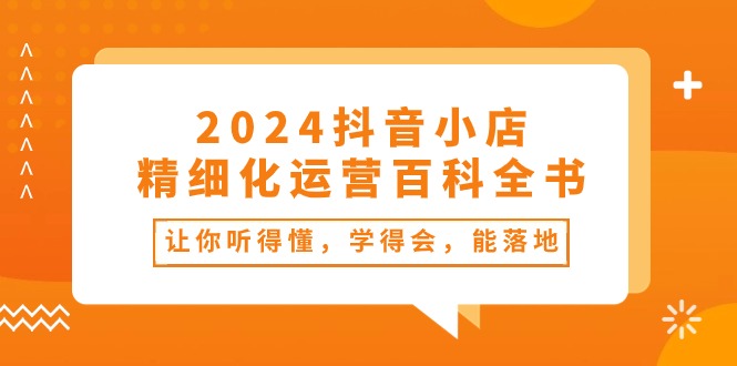 2024抖音小店-精细化运营百科全书：让你听得懂，学得会，能落地（34节课）睿集资源栈-网赚项目-副业赚钱-互联网创业-资源整合睿集资源栈