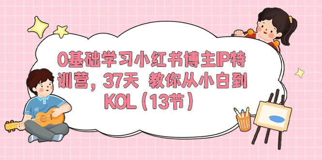 0基础学习小红书博主IP特训营，37天 教你从小白到KOL（13节）睿集资源栈-网赚项目-副业赚钱-互联网创业-资源整合睿集资源栈