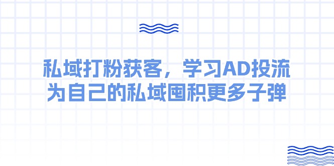 某收费课：私域打粉获客，学习AD投流，为自己的私域囤积更多子弹睿集资源栈-网赚项目-副业赚钱-互联网创业-资源整合睿集资源栈