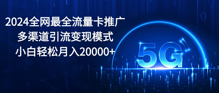 2024全网最全流量卡推广多渠道引流变现模式，小白轻松月入20000+睿集资源栈-网赚项目-副业赚钱-互联网创业-资源整合睿集资源栈