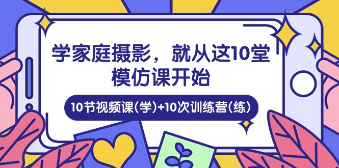 学家庭 摄影，就从这10堂模仿课开始 ，10节视频课(学)+10次训练营(练)睿集资源栈-网赚项目-副业赚钱-互联网创业-资源整合睿集资源栈