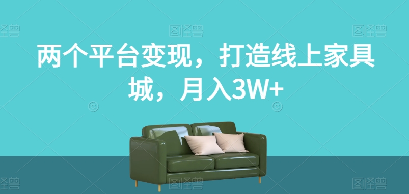 两个平台变现，打造线上家具城，月入3W+【揭秘】睿集资源栈-网赚项目-副业赚钱-互联网创业-资源整合睿集资源栈