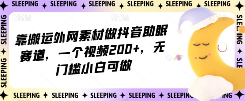 靠搬运外网素材做抖音助眠赛道，一个视频200+，无门槛小白可做【揭秘】睿集资源栈-网赚项目-副业赚钱-互联网创业-资源整合睿集资源栈