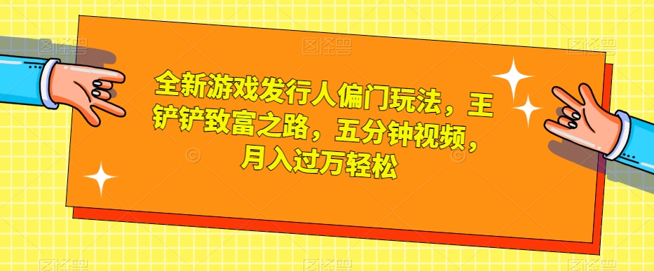 全新游戏发行人偏门玩法，王铲铲致富之路，五分钟视频，月入过万轻松【揭秘】睿集资源栈-网赚项目-副业赚钱-互联网创业-资源整合睿集资源栈