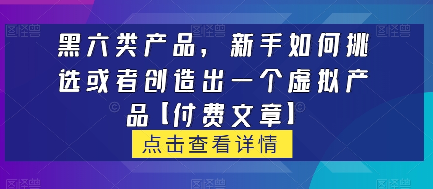 黑六类虚拟产品，新手如何挑选或者创造出一个虚拟产品【付费文章】睿集资源栈-网赚项目-副业赚钱-互联网创业-资源整合睿集资源栈