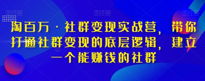 淘百万·社群变现实战营，带你打通社群变现的底层逻辑，建立一个能赚钱的社群睿集资源栈-网赚项目-副业赚钱-互联网创业-资源整合睿集资源栈