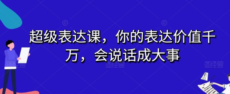 超级表达课，你的表达价值千万，会说话成大事睿集资源栈-网赚项目-副业赚钱-互联网创业-资源整合睿集资源栈