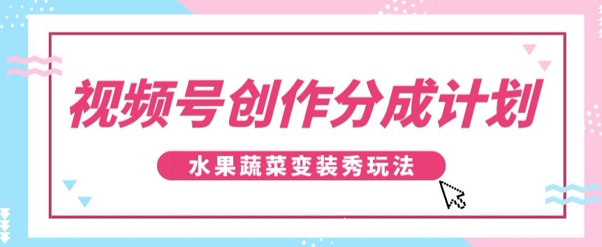 视频号创作分成计划，水果蔬菜变装秀玩法，单日稳定300+【揭秘】睿集资源栈-网赚项目-副业赚钱-互联网创业-资源整合睿集资源栈
