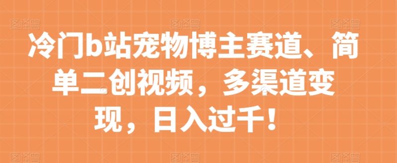 冷门b站宠物博主赛道，简单二创视频，多渠道变现，日入过千！【揭秘】睿集资源栈-网赚项目-副业赚钱-互联网创业-资源整合睿集资源栈