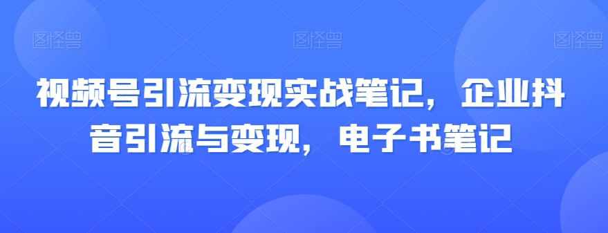 视频号引流变现实战笔记，企业抖音引流与变现，电子书笔记睿集资源栈-网赚项目-副业赚钱-互联网创业-资源整合睿集资源栈