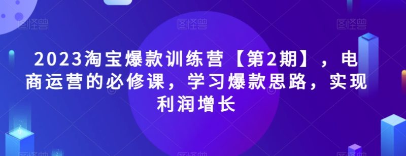 2023淘宝爆款训练营【第2期】，电商运营的必修课，学习爆款思路，实现利润增长睿集资源栈-网赚项目-副业赚钱-互联网创业-资源整合睿集资源栈
