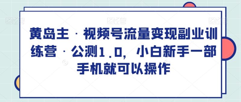 黄岛主·视频号流量变现副业训练营·公测1.0，小白新手一部手机就可以操作睿集资源栈-网赚项目-副业赚钱-互联网创业-资源整合睿集资源栈
