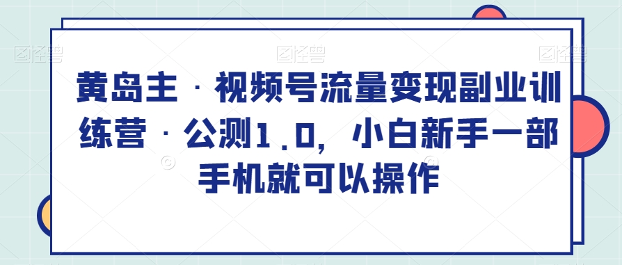 黄岛主·视频号流量变现副业训练营·公测1.0，小白新手一部手机就可以操作睿集资源栈-网赚项目-副业赚钱-互联网创业-资源整合睿集资源栈