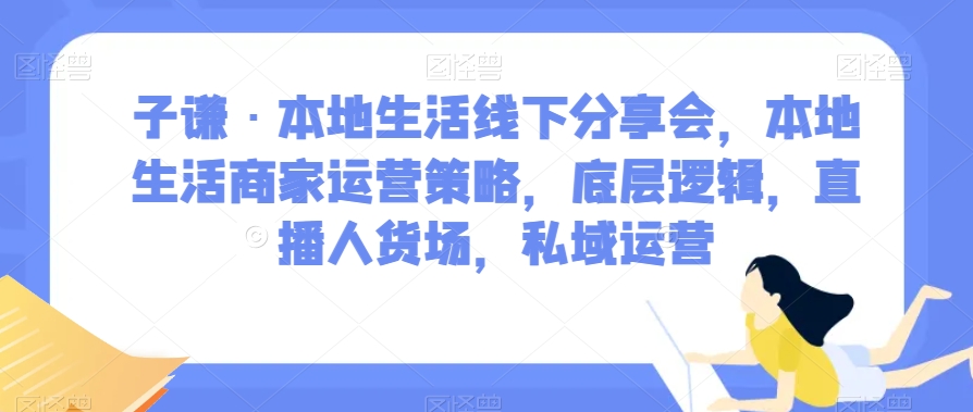 子谦·本地生活线下分享会，本地生活商家运营策略，底层逻辑，直播人货场，私域运营睿集资源栈-网赚项目-副业赚钱-互联网创业-资源整合睿集资源栈