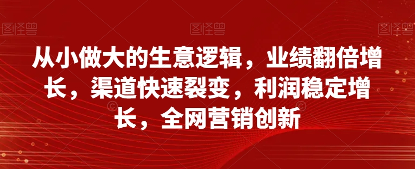 从小做大的生意逻辑,业绩翻倍增长,渠道快速裂变,利润稳定增长,全网营销创新睿集资源栈-网赚项目-副业赚钱-互联网创业-资源整合睿集资源栈
