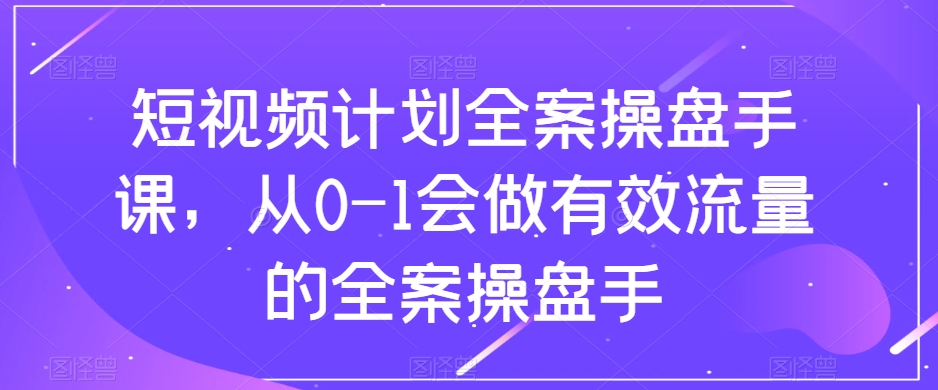 短视频计划全案操盘手课，从0-1会做有效流量的全案操盘手睿集资源栈-网赚项目-副业赚钱-互联网创业-资源整合睿集资源栈