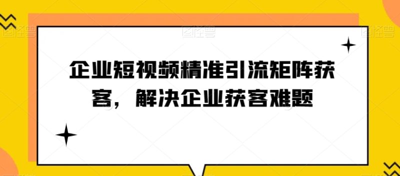 企业短视频精准引流矩阵获客，解决企业获客难题睿集资源栈-网赚项目-副业赚钱-互联网创业-资源整合睿集资源栈