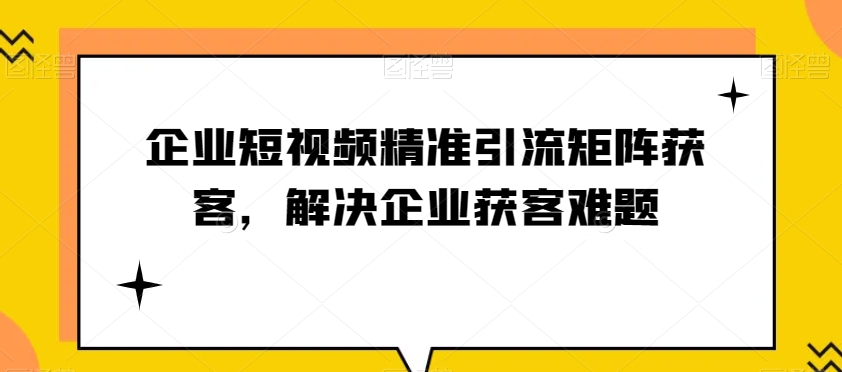 企业短视频精准引流矩阵获客，解决企业获客难题睿集资源栈-网赚项目-副业赚钱-互联网创业-资源整合睿集资源栈
