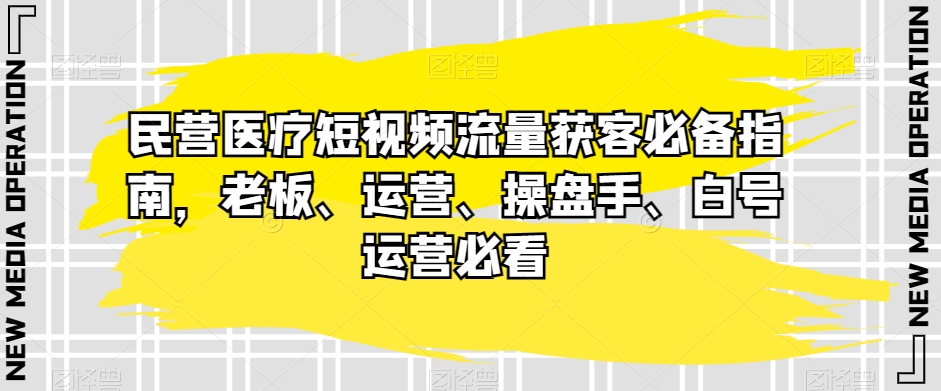民营医疗短视频流量获客必备指南，老板、运营、操盘手、白号运营必看睿集资源栈-网赚项目-副业赚钱-互联网创业-资源整合睿集资源栈