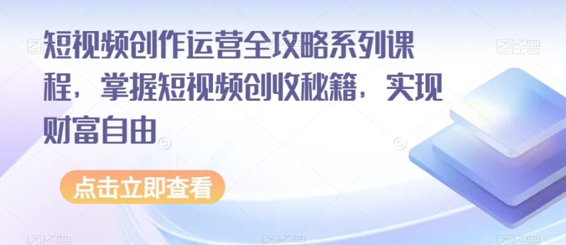 短视频创作运营全攻略系列课程，掌握短视频创收秘籍，实现财富自由睿集资源栈-网赚项目-副业赚钱-互联网创业-资源整合睿集资源栈
