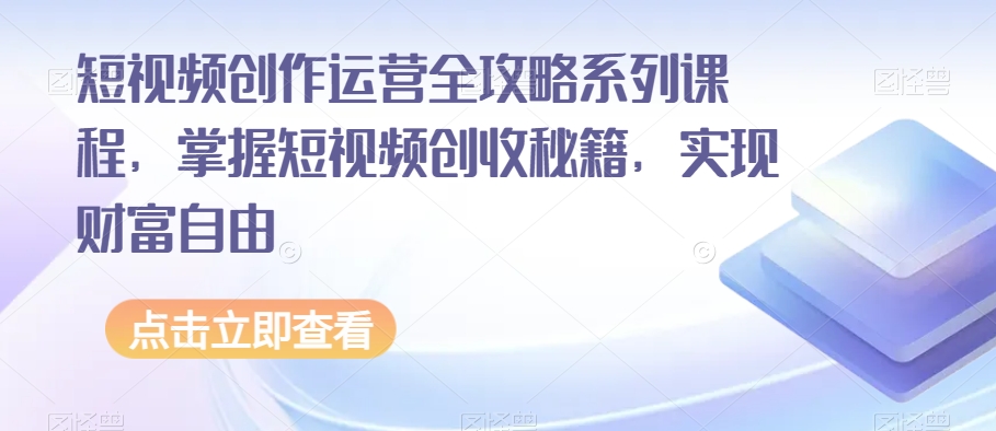 短视频创作运营全攻略系列课程，掌握短视频创收秘籍，实现财富自由睿集资源栈-网赚项目-副业赚钱-互联网创业-资源整合睿集资源栈