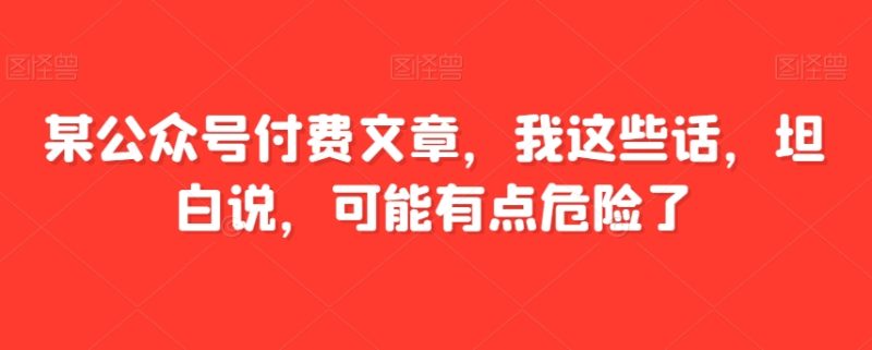 某公众号付费文章，我这些话，坦白说，可能有点危险了睿集资源栈-网赚项目-副业赚钱-互联网创业-资源整合睿集资源栈