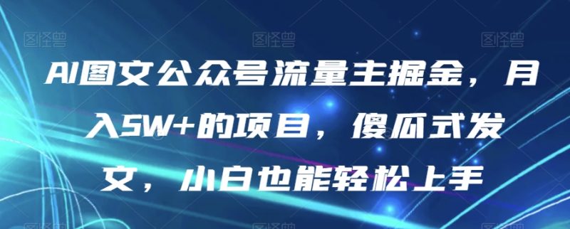 AI图文公众号流量主掘金，月入5W+的项目，傻瓜式发文，小白也能轻松上手【揭秘】睿集资源栈-网赚项目-副业赚钱-互联网创业-资源整合睿集资源栈