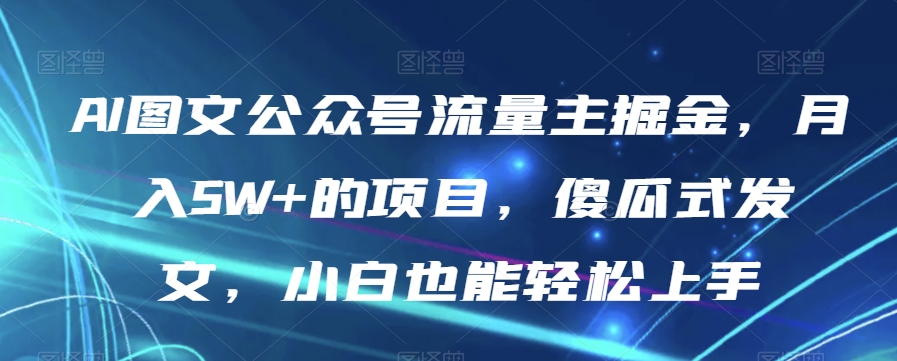 AI图文公众号流量主掘金，月入5W+的项目，傻瓜式发文，小白也能轻松上手【揭秘】睿集资源栈-网赚项目-副业赚钱-互联网创业-资源整合睿集资源栈