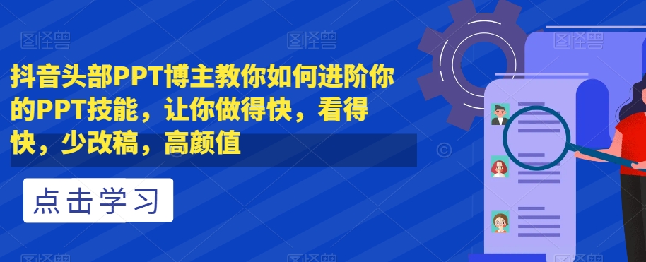 抖音头部PPT博主教你如何进阶你的PPT技能，让你做得快，看得快，少改稿，高颜值睿集资源栈-网赚项目-副业赚钱-互联网创业-资源整合睿集资源栈