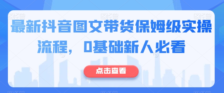 最新抖音图文带货保姆级实操流程,0基础新人必看睿集资源栈-网赚项目-副业赚钱-互联网创业-资源整合睿集资源栈