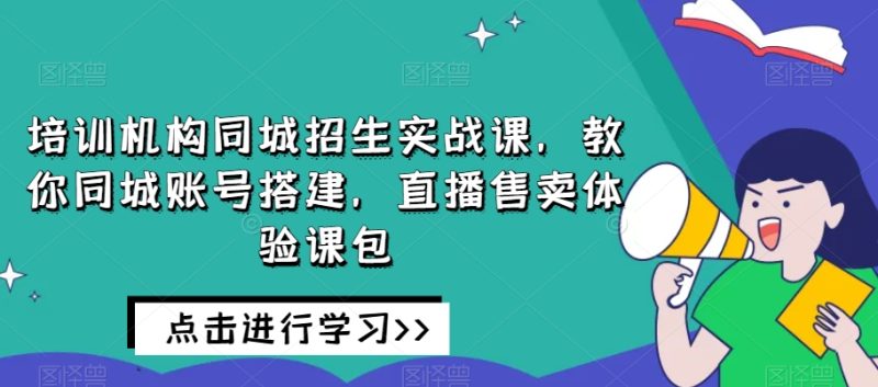 培训机构同城招生实战课，教你同城账号搭建，直播售卖体验课包睿集资源栈-网赚项目-副业赚钱-互联网创业-资源整合睿集资源栈