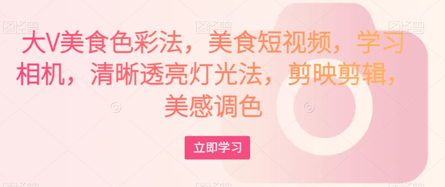 大V美食色彩法，美食短视频，学习相机，清晰透亮灯光法，剪映剪辑，美感调色睿集资源栈-网赚项目-副业赚钱-互联网创业-资源整合睿集资源栈