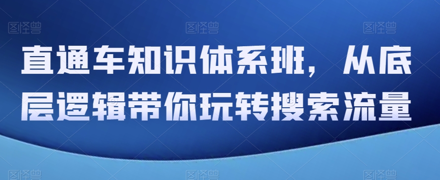 直通车知识体系班，从底层逻辑带你玩转搜索流量睿集资源栈-网赚项目-副业赚钱-互联网创业-资源整合睿集资源栈