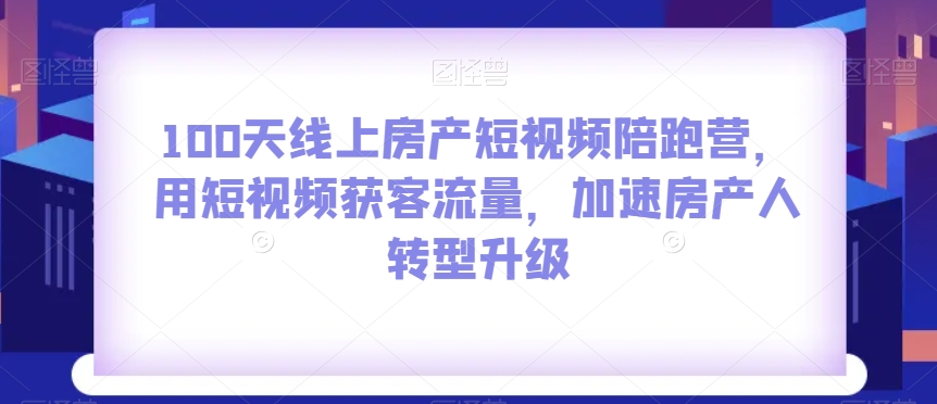100天线上房产短视频陪跑营,用短视频获客流量,加速房产人转型升级睿集资源栈-网赚项目-副业赚钱-互联网创业-资源整合睿集资源栈