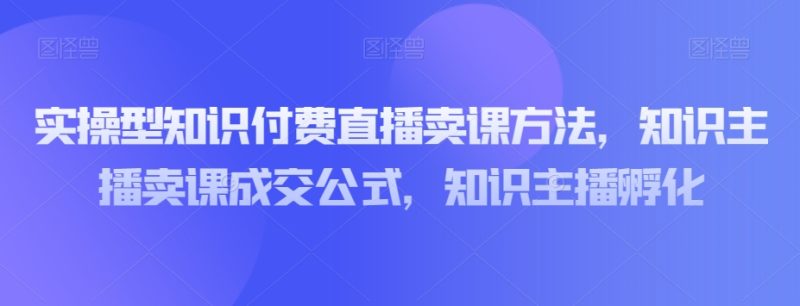 实操型知识付费直播卖课方法,知识主播卖课成交公式,知识主播孵化睿集资源栈-网赚项目-副业赚钱-互联网创业-资源整合睿集资源栈