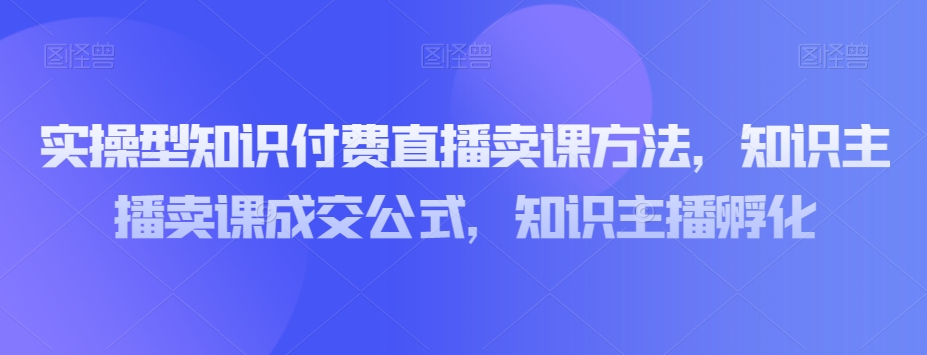 实操型知识付费直播卖课方法，知识主播卖课成交公式，知识主播孵化睿集资源栈-网赚项目-副业赚钱-互联网创业-资源整合睿集资源栈