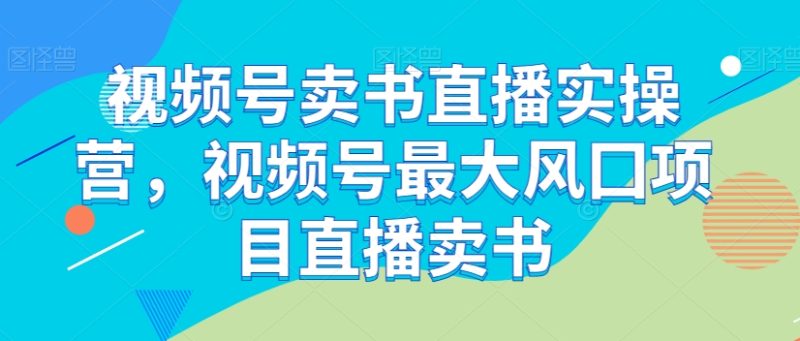 视频号卖书直播实操营,视频号最大风囗项目直播卖书睿集资源栈-网赚项目-副业赚钱-互联网创业-资源整合睿集资源栈