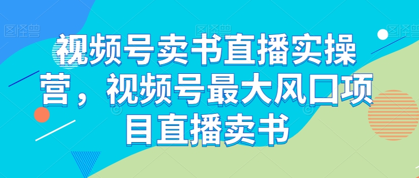 视频号卖书直播实操营,视频号最大风囗项目直播卖书睿集资源栈-网赚项目-副业赚钱-互联网创业-资源整合睿集资源栈