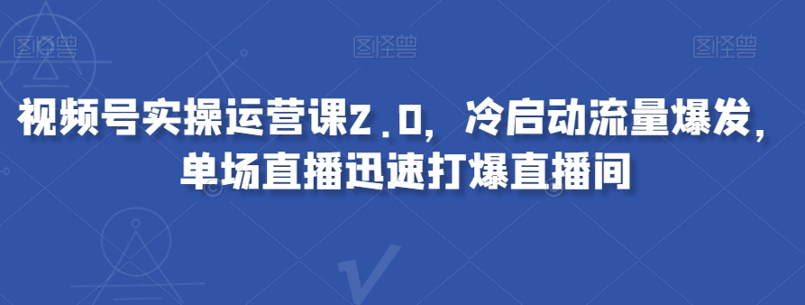 视频号实操运营课2.0,冷启动流量爆发,单场直播迅速打爆直播间睿集资源栈-网赚项目-副业赚钱-互联网创业-资源整合睿集资源栈