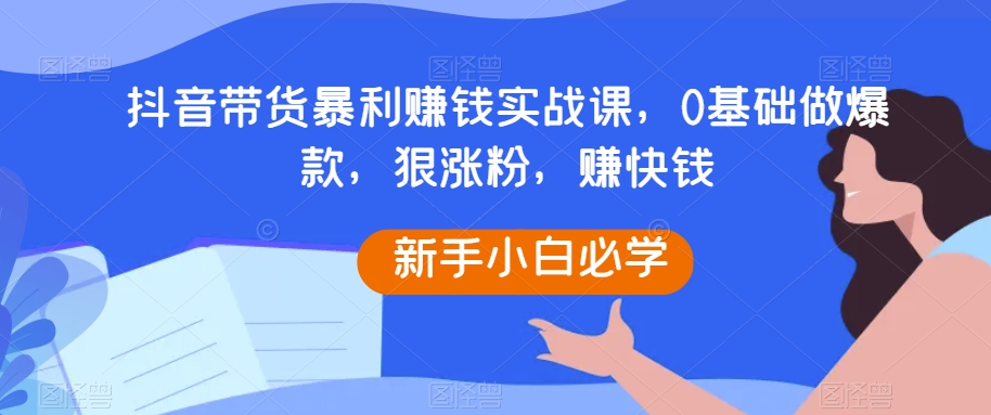 抖音带货暴利赚钱实战课，0基础做爆款，狠涨粉，赚快钱睿集资源栈-网赚项目-副业赚钱-互联网创业-资源整合睿集资源栈